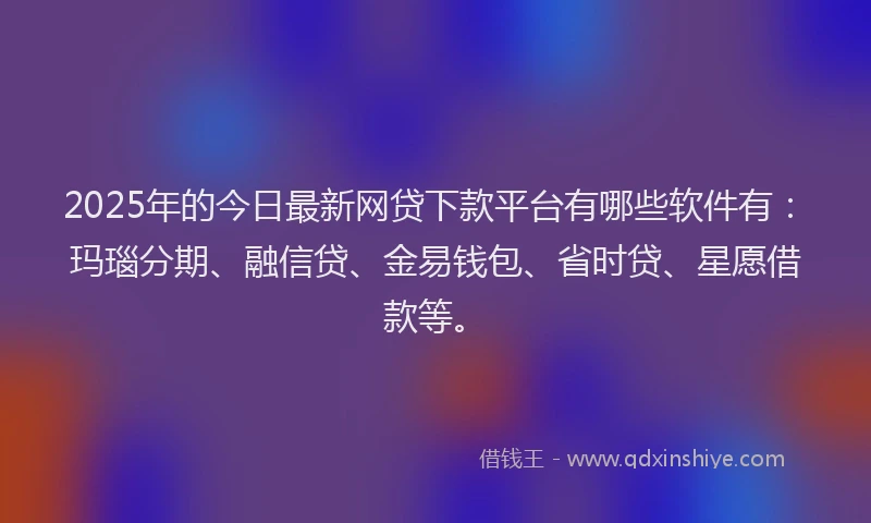 2025年的今日最新网贷下款平台有哪些软件有：玛瑙分期、融信贷、金易钱包、省时贷、星愿借款等。
