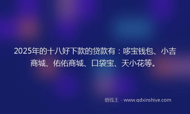 2025年的十八好下款的贷款有：哆宝钱包、小吉商城、佑佑商城、口袋宝、天小花等。