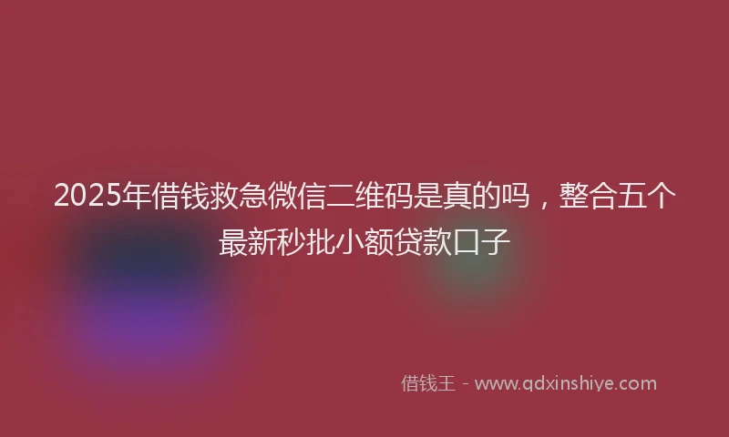 2025年借钱救急微信二维码是真的吗，整合五个最新秒批小额贷款口子
