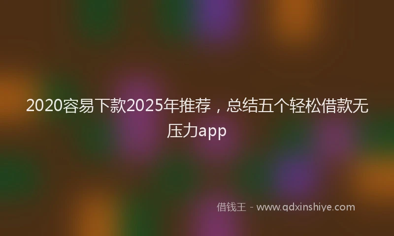 2020容易下款2025年推荐，总结五个轻松借款无压力app