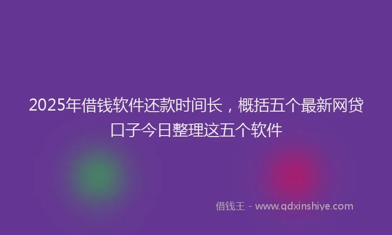 2025年借钱软件还款时间长，概括五个最新网贷口子今日整理这五个软件