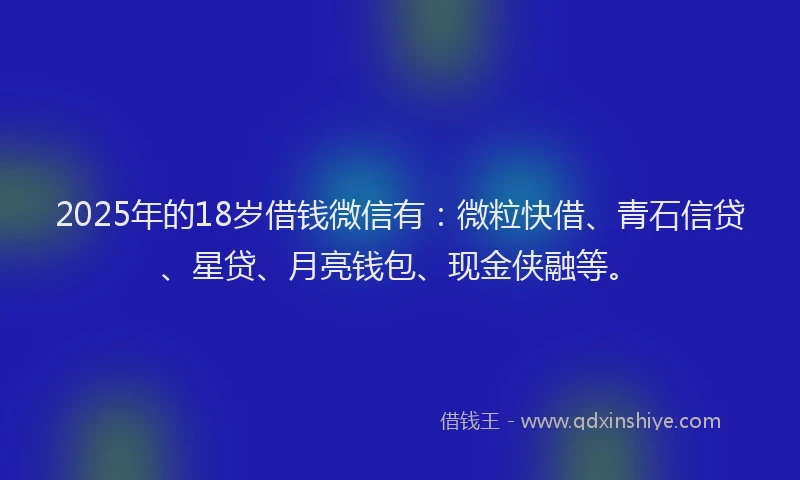 2025年的18岁借钱微信有：微粒快借、青石信贷、星贷、月亮钱包、现金侠融等。