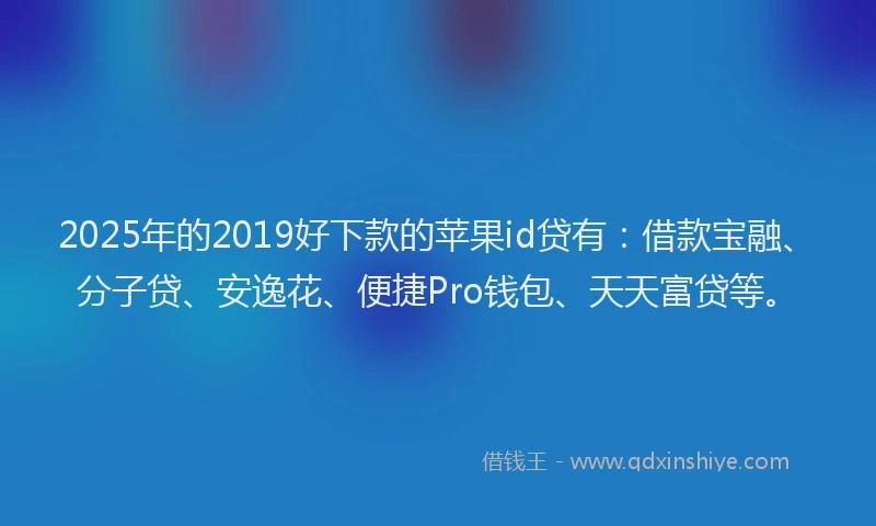 2025年的2019好下款的苹果id贷有：借款宝融、分子贷、安逸花、便捷Pro钱包、天天富贷等。