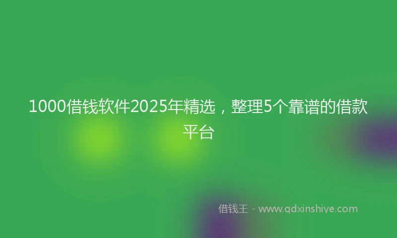 1000借钱软件2025年精选，整理5个靠谱的借款平台