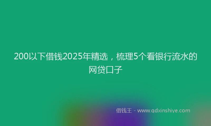 200以下借钱2025年精选，梳理5个看银行流水的网贷口子