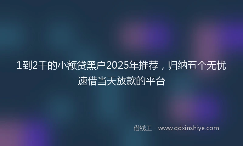 1到2千的小额贷黑户2025年推荐，归纳五个无忧速借当天放款的平台