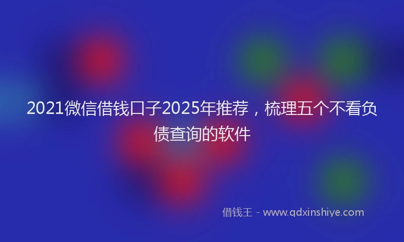 2021微信借钱口子2025年推荐，梳理五个不看负债查询的软件