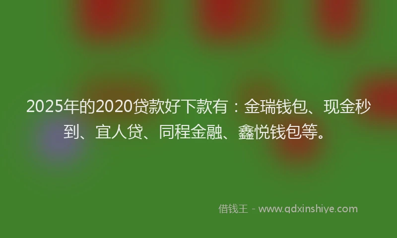 2025年的2020贷款好下款有：金瑞钱包、现金秒到、宜人贷、同程金融、鑫悦钱包等。