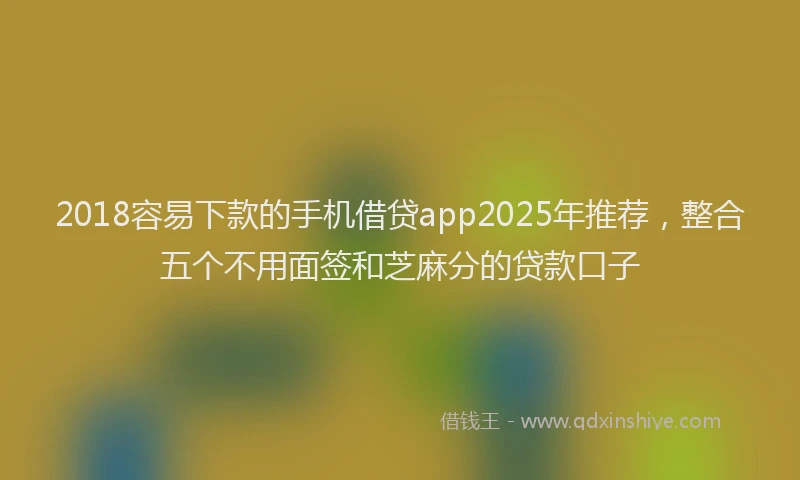 2018容易下款的手机借贷app2025年推荐，整合五个不用面签和芝麻分的贷款口子