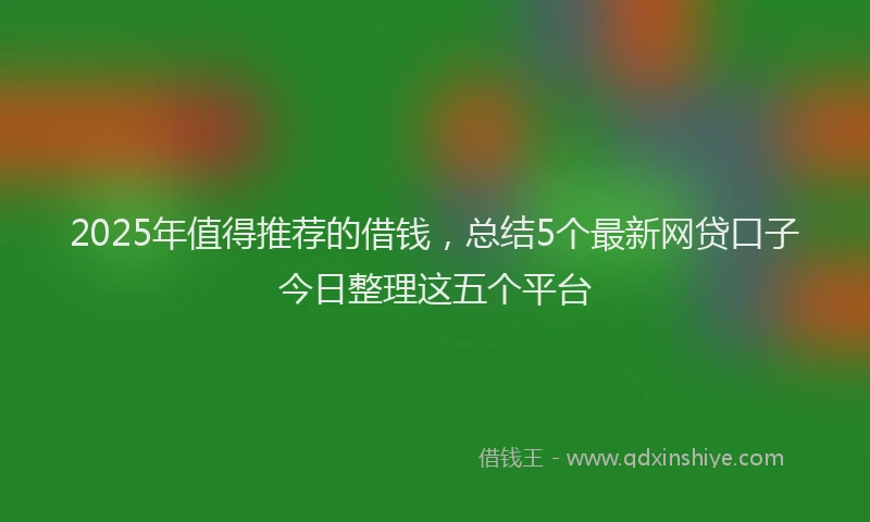 2025年值得推荐的借钱，总结5个最新网贷口子今日整理这五个平台