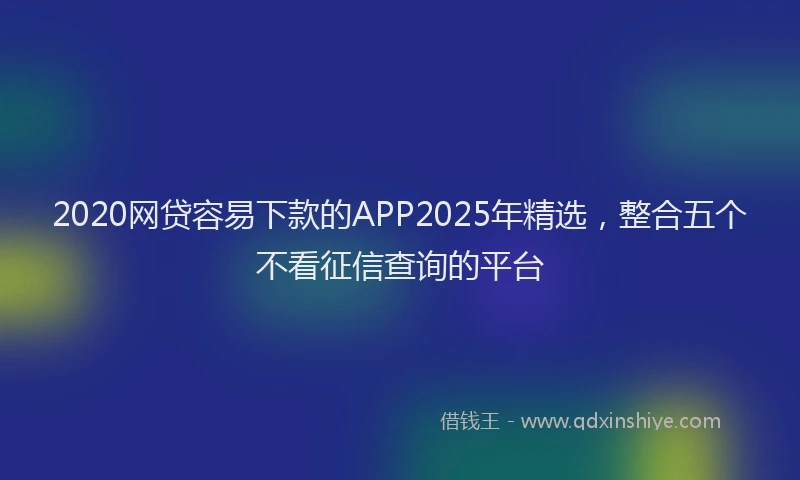2020网贷容易下款的APP2025年精选，整合五个不看征信查询的平台