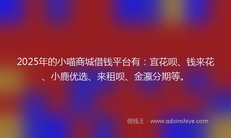 2025年的小喵商城借钱平台有：宜花呗、钱来花、小鹿优选、来租呗、金瀛分期等。