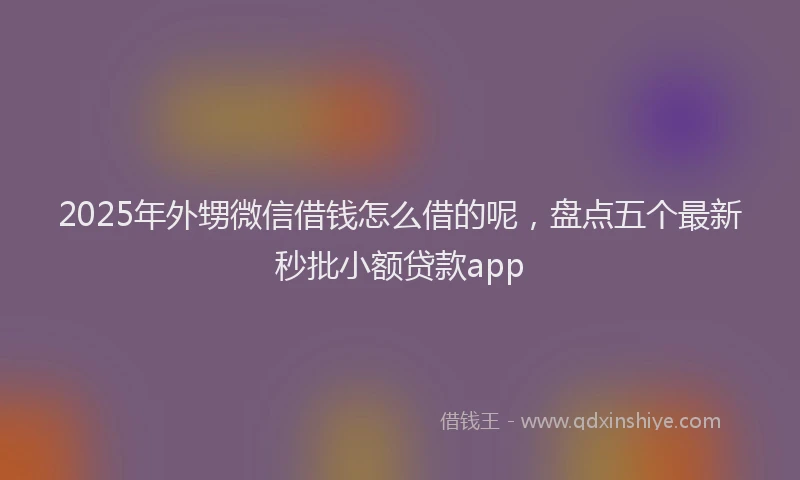 2025年外甥微信借钱怎么借的呢，盘点五个最新秒批小额贷款app