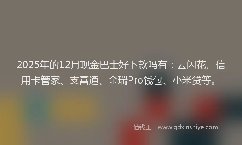 2025年的12月现金巴士好下款吗有：云闪花、信用卡管家、支富通、金瑞Pro钱包、小米贷等。