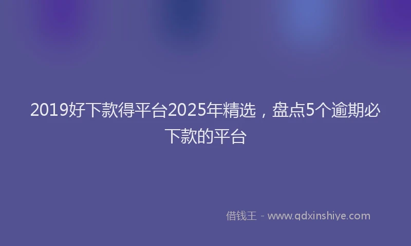 2019好下款得平台2025年精选，盘点5个逾期必下款的平台