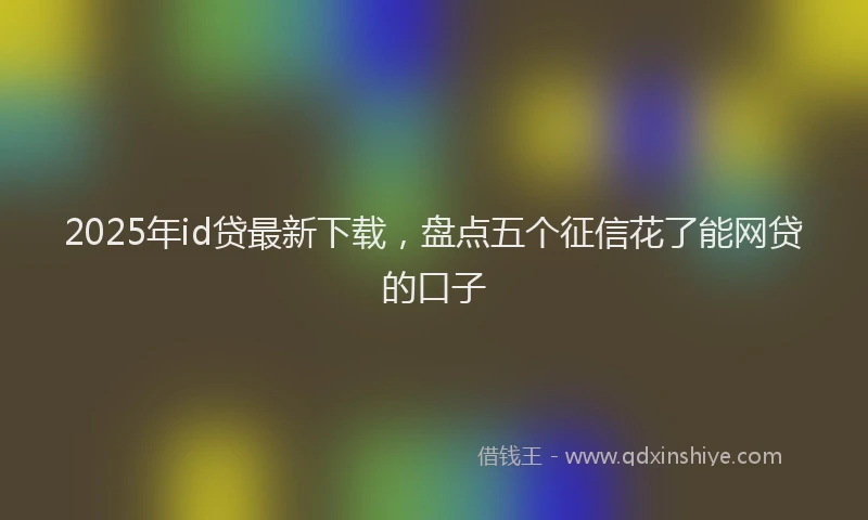 2025年id贷最新下载，盘点五个征信花了能网贷的口子