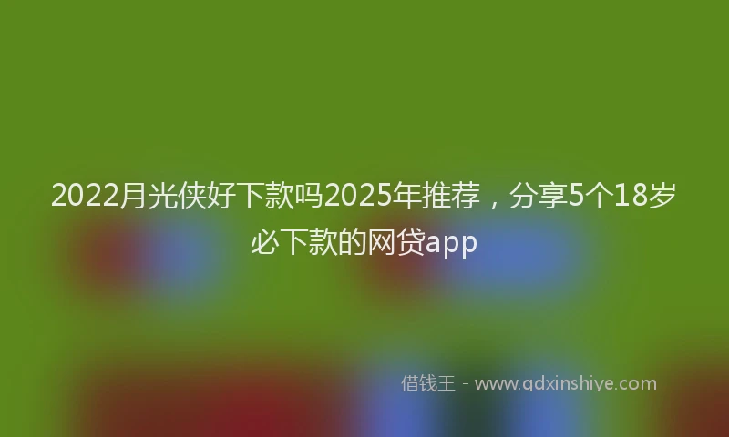 2022月光侠好下款吗2025年推荐，分享5个18岁必下款的网贷app