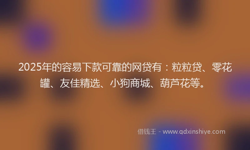 2025年的容易下款可靠的网贷有：粒粒贷、零花罐、友佳精选、小狗商城、葫芦花等。