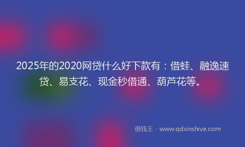 2025年的2020网贷什么好下款有：借蛙、融逸速贷、易支花、现金秒借通、葫芦花等。