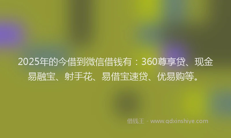 2025年的今借到微信借钱有：360尊享贷、现金易融宝、射手花、易借宝速贷、优易购等。