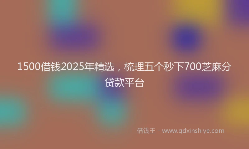 1500借钱2025年精选，梳理五个秒下700芝麻分贷款平台