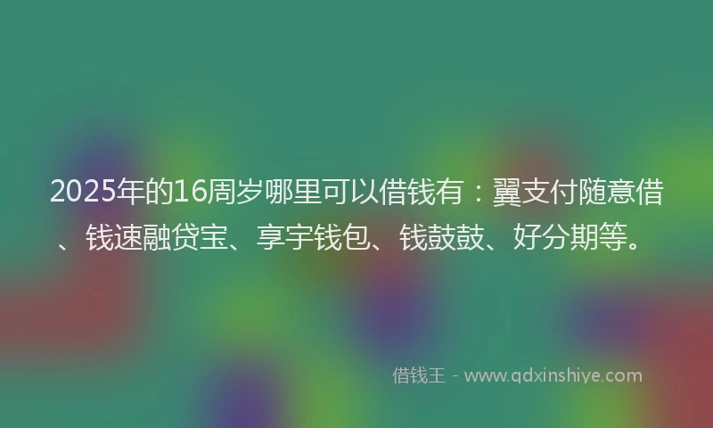 2025年的16周岁哪里可以借钱有：翼支付随意借、钱速融贷宝、享宇钱包、钱鼓鼓、好分期等。