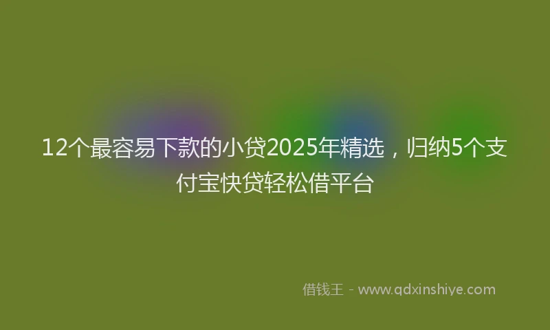 12个最容易下款的小贷2025年精选，归纳5个支付宝快贷轻松借平台