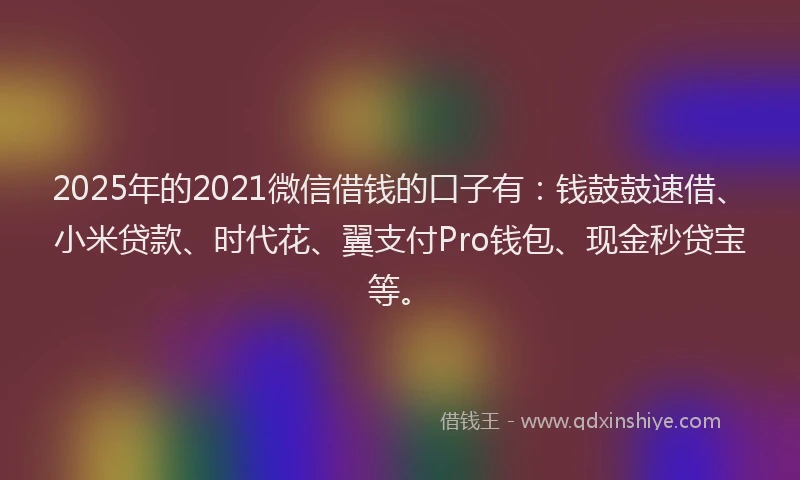 2025年的2021微信借钱的口子有：钱鼓鼓速借、小米贷款、时代花、翼支付Pro钱包、现金秒贷宝等。