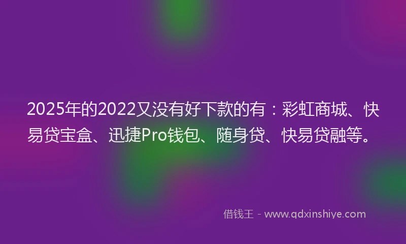 2025年的2022又没有好下款的有：彩虹商城、快易贷宝盒、迅捷Pro钱包、随身贷、快易贷融等。