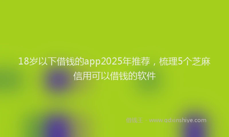 18岁以下借钱的app2025年推荐，梳理5个芝麻信用可以借钱的软件