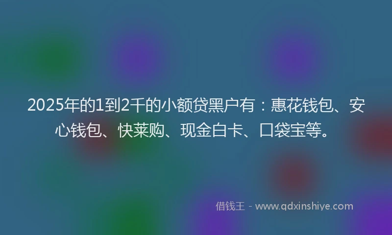 2025年的1到2千的小额贷黑户有：惠花钱包、安心钱包、快莱购、现金白卡、口袋宝等。