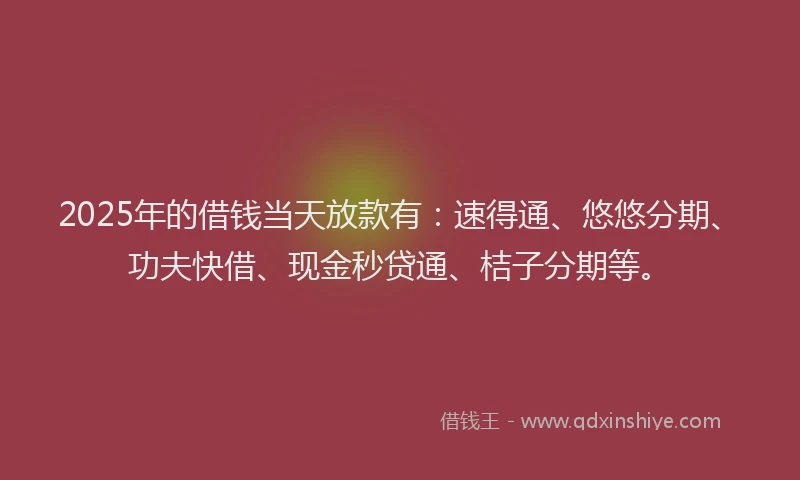 2025年的借钱当天放款有：速得通、悠悠分期、功夫快借、现金秒贷通、桔子分期等。
