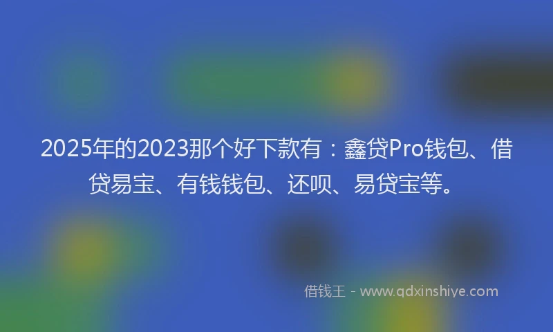 2025年的2023那个好下款有：鑫贷Pro钱包、借贷易宝、有钱钱包、还呗、易贷宝等。