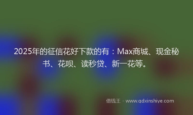 2025年的征信花好下款的有：Max商城、现金秘书、花呗、读秒贷、新一花等。