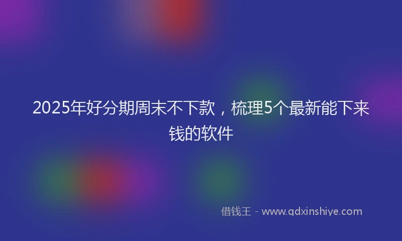 2025年好分期周末不下款，梳理5个最新能下来钱的软件