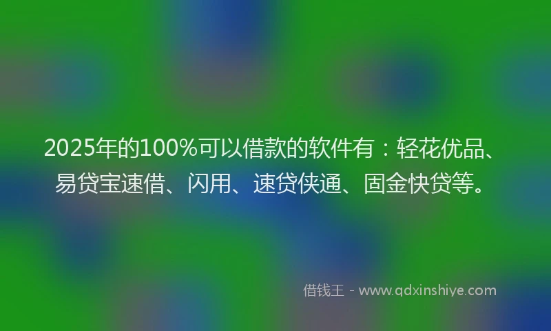2025年的100%可以借款的软件有：轻花优品、易贷宝速借、闪用、速贷侠通、固金快贷等。