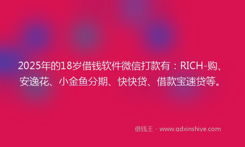 2025年的18岁借钱软件微信打款有：RICH-购、安逸花、小金鱼分期、快快贷、借款宝速贷等。