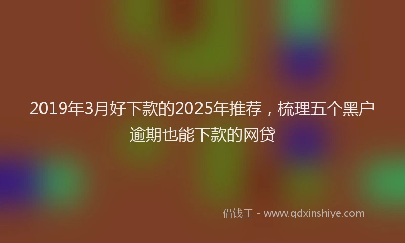 2019年3月好下款的2025年推荐，梳理五个黑户逾期也能下款的网贷
