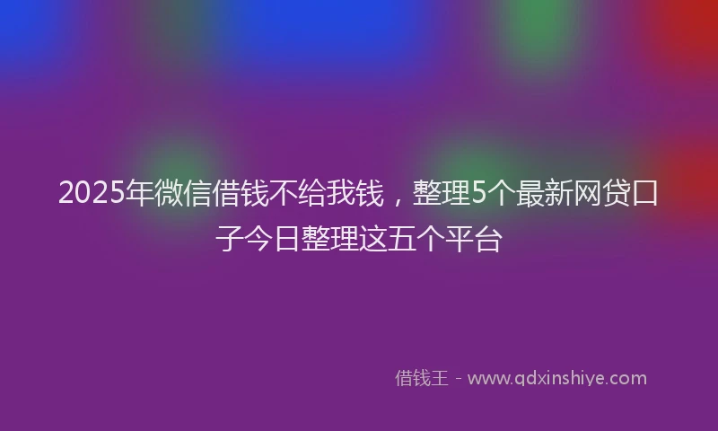 2025年微信借钱不给我钱，整理5个最新网贷口子今日整理这五个平台
