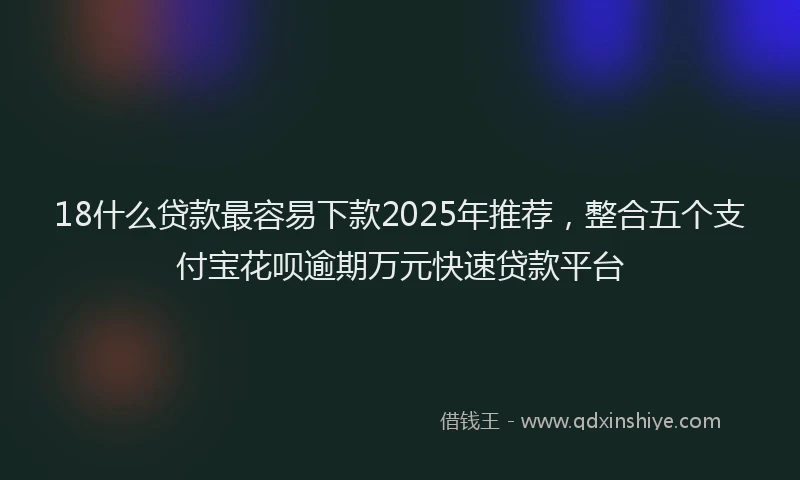 18什么贷款最容易下款2025年推荐，整合五个支付宝花呗逾期万元快速贷款平台