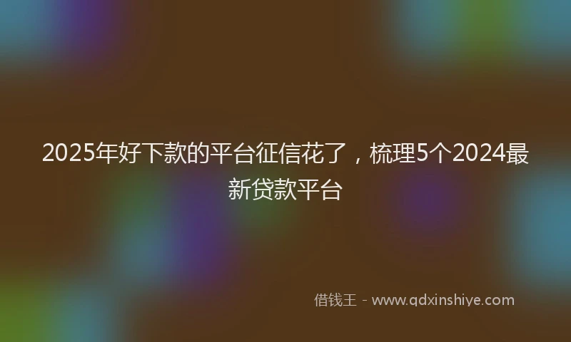 2025年好下款的平台征信花了，梳理5个2024最新贷款平台