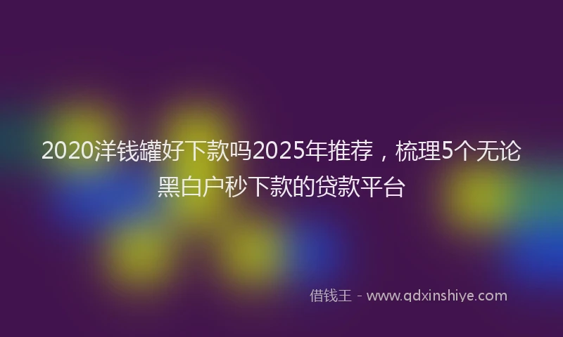 2020洋钱罐好下款吗2025年推荐，梳理5个无论黑白户秒下款的贷款平台