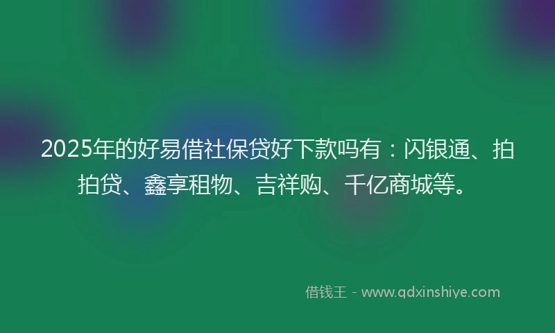 2025年的好易借社保贷好下款吗有：闪银通、拍拍贷、鑫享租物、吉祥购、千亿商城等。