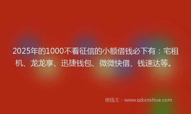 2025年的1000不看征信的小额借钱必下有：宅租机、龙龙享、迅捷钱包、微微快借、钱速达等。