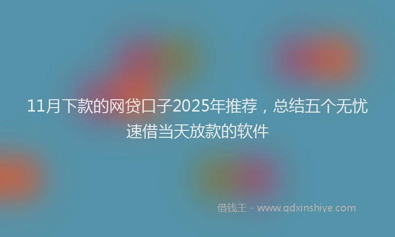 11月下款的网贷口子2025年推荐，总结五个无忧速借当天放款的软件