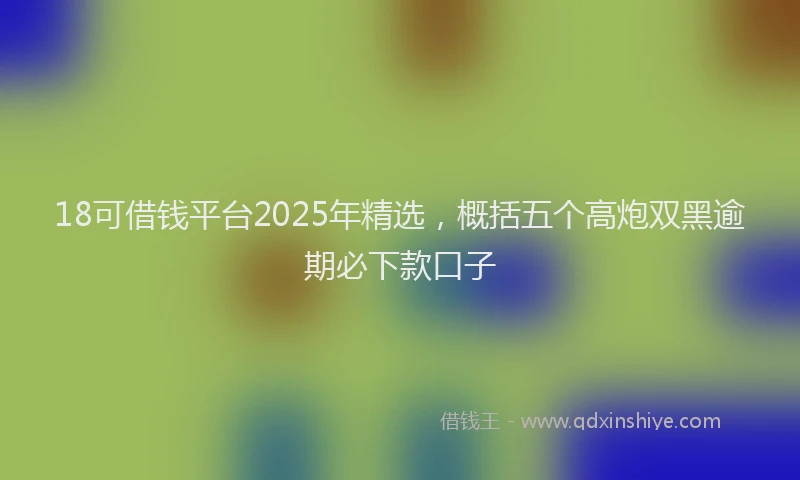 18可借钱平台2025年精选，概括五个高炮双黑逾期必下款口子