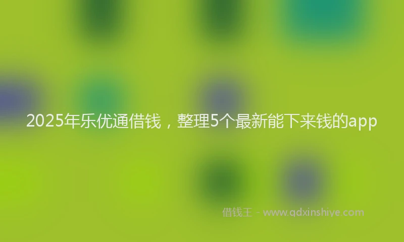 2025年乐优通借钱，整理5个最新能下来钱的app