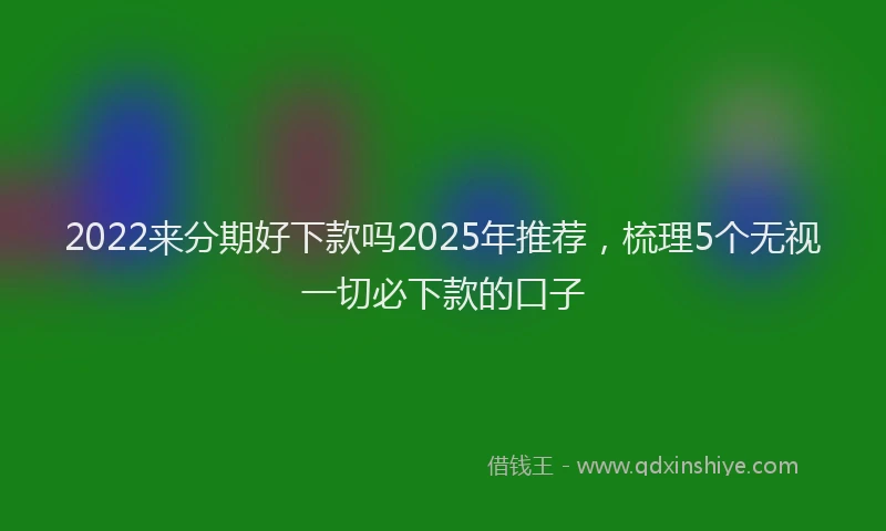 2022来分期好下款吗2025年推荐，梳理5个无视一切必下款的口子