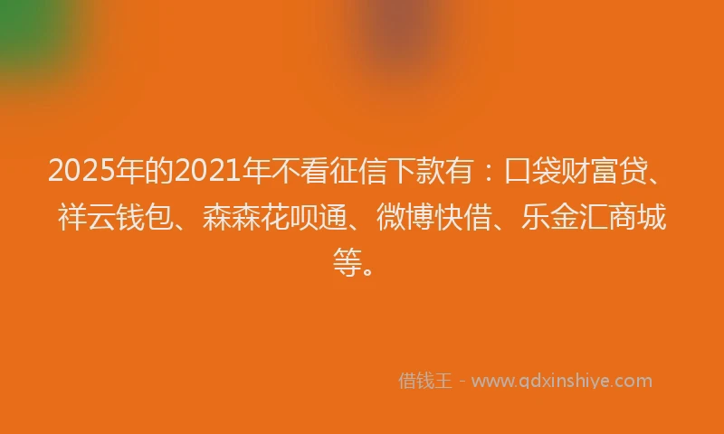 2025年的2021年不看征信下款有：口袋财富贷、祥云钱包、森森花呗通、微博快借、乐金汇商城等。