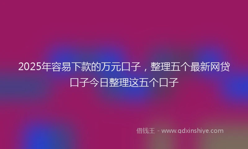 2025年容易下款的万元口子，整理五个最新网贷口子今日整理这五个口子